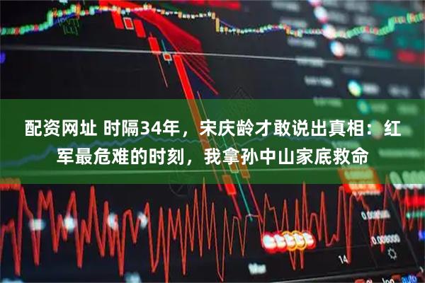 配资网址 时隔34年,宋庆龄才敢说出真相:红军最危难的时刻,我拿孙中山家底救命