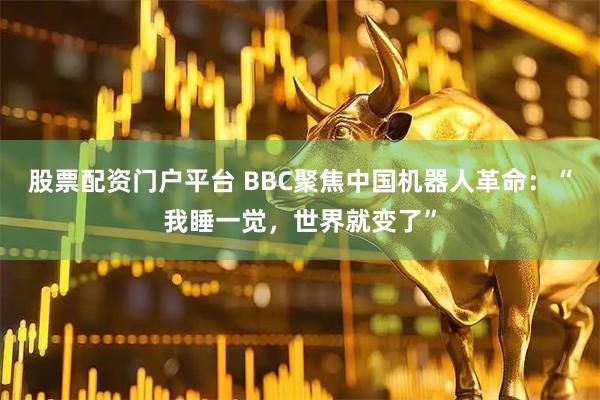 股票配资门户平台 BBC聚焦中国机器人革命：“我睡一觉，世界就变了”