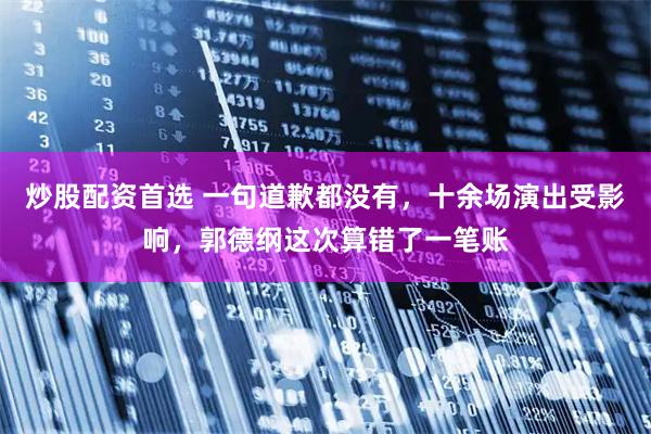 炒股配资首选 一句道歉都没有，十余场演出受影响，郭德纲这次算错了一笔账